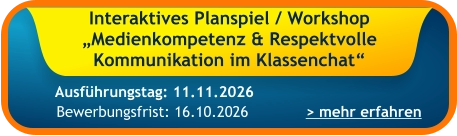 Interaktives Planspiel / Workshop „Medienkompetenz & Respektvolle Kommunikation im Klassenchat“    > mehr erfahren Bewerbungsfrist: 16.10.2026 Ausführungstag: 11.11.2026