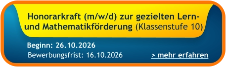 Honorarkraft (m/w/d) zur gezielten Lern- und Mathematikförderung (Klassenstufe 10)    > mehr erfahren Bewerbungsfrist: 16.10.2026 Beginn: 26.10.2026
