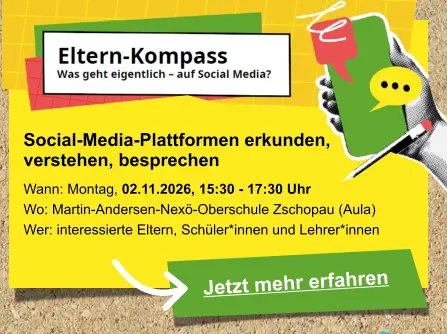 Jetzt mehr erfahren  Social-Media-Plattformen erkunden,  verstehen, besprechen   Wann: Montag, 02.11.2026, 15:30 - 17:30 Uhr Wo: Martin-Andersen-Nexö-Oberschule Zschopau (Aula) Wer: interessierte Eltern, Schüler*innen und Lehrer*innen